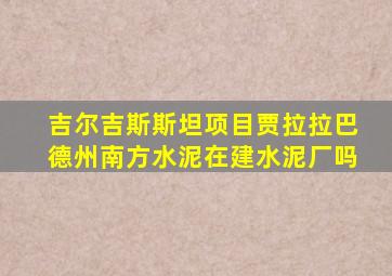 吉尔吉斯斯坦项目贾拉拉巴德州南方水泥在建水泥厂吗