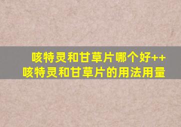 咳特灵和甘草片哪个好++咳特灵和甘草片的用法用量