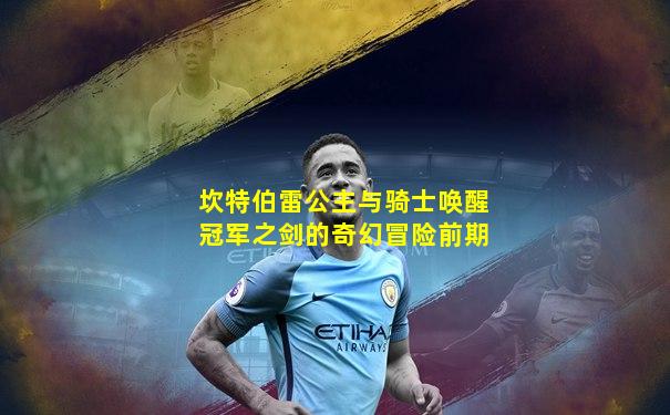 坎特伯雷公主与骑士唤醒冠军之剑的奇幻冒险前期