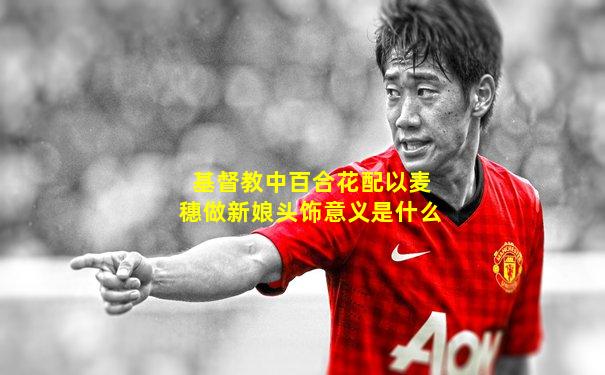 基督教中百合花配以麦穗做新娘头饰意义是什么