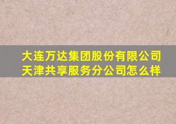 大连万达集团股份有限公司天津共享服务分公司怎么样