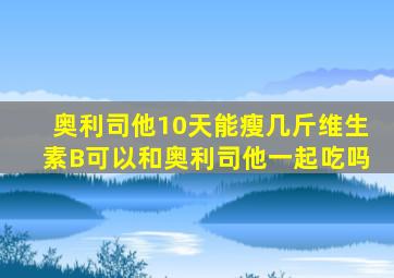 奥利司他10天能瘦几斤维生素B可以和奥利司他一起吃吗