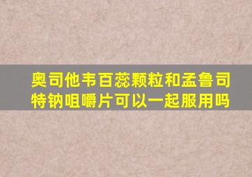 奥司他韦百蕊颗粒和孟鲁司特钠咀嚼片可以一起服用吗