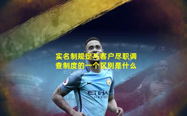 实名制规定与客户尽职调查制度的一个区别是什么