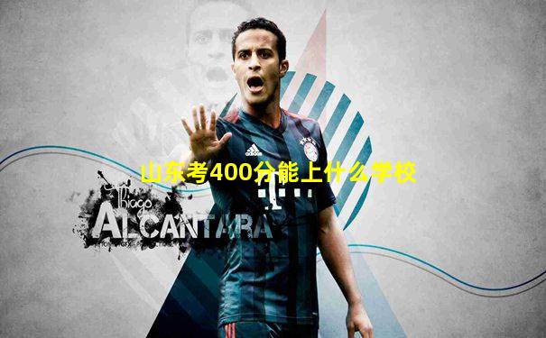 山东考400分能上什么学校