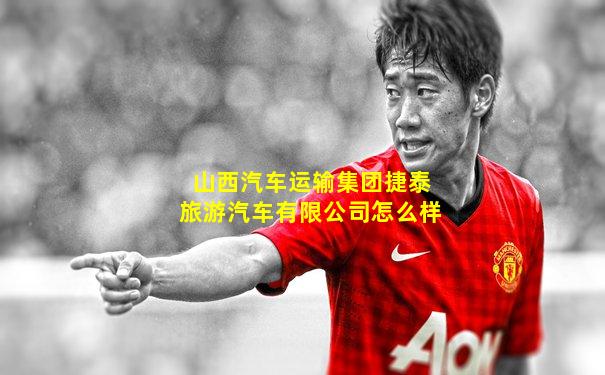 山西汽车运输集团捷泰旅游汽车有限公司怎么样