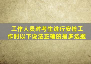工作人员对考生进行安检工作时以下说法正确的是多选题