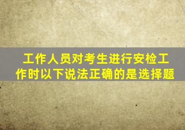 工作人员对考生进行安检工作时以下说法正确的是选择题