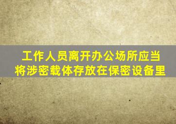 工作人员离开办公场所应当将涉密载体存放在保密设备里
