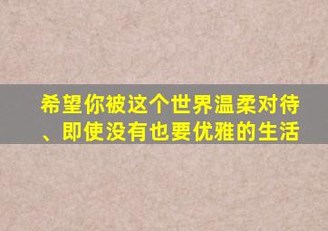 希望你被这个世界温柔对待、即使没有也要优雅的生活