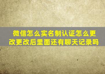 微信怎么实名制认证怎么更改更改后里面还有聊天记录吗