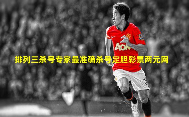 排列三杀号专家最准确杀号定胆彩票两元网