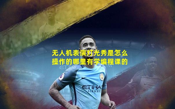 无人机表演灯光秀是怎么操作的哪里有学编程课的