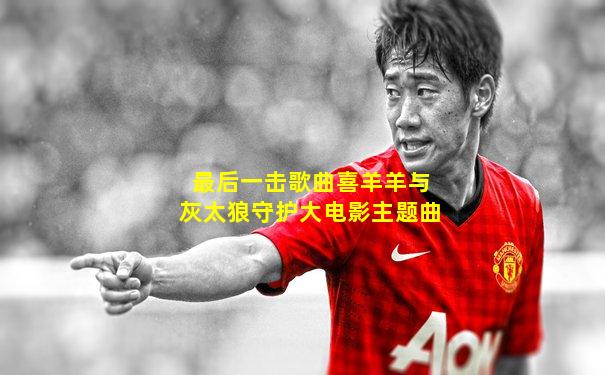 最后一击歌曲喜羊羊与灰太狼守护大电影主题曲