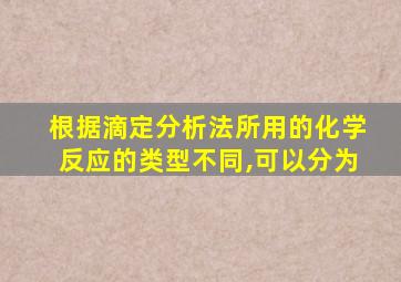 根据滴定分析法所用的化学反应的类型不同,可以分为