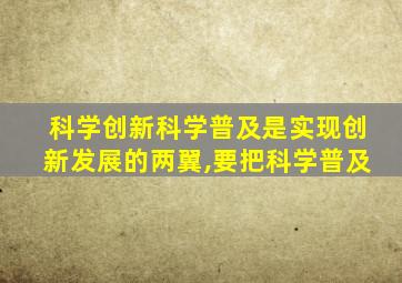 科学创新科学普及是实现创新发展的两翼,要把科学普及