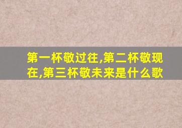 第一杯敬过往,第二杯敬现在,第三杯敬未来是什么歌