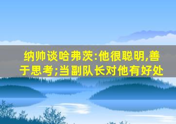 纳帅谈哈弗茨:他很聪明,善于思考;当副队长对他有好处