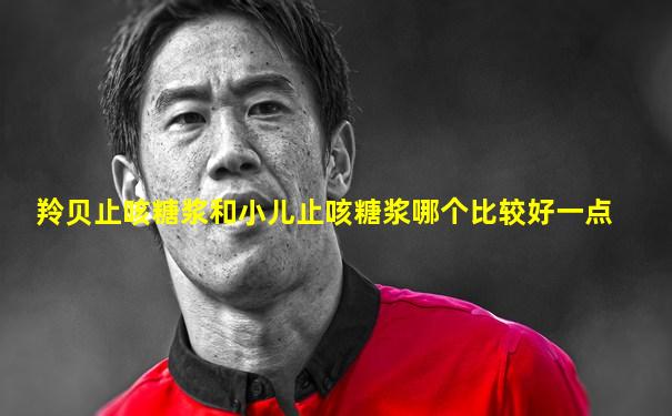 羚贝止咳糖浆和小儿止咳糖浆哪个比较好一点