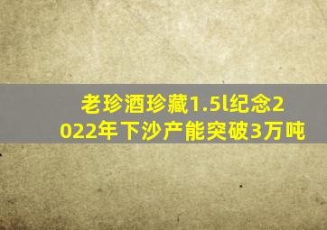 老珍酒珍藏1.5l纪念2022年下沙产能突破3万吨