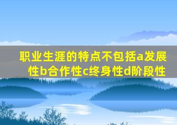 职业生涯的特点不包括a发展性b合作性c终身性d阶段性