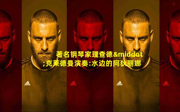著名钢琴家理查德·克莱德曼演奏:水边的阿狄丽娜