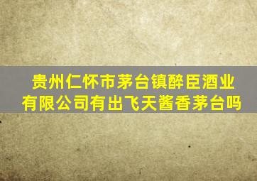 贵州仁怀市茅台镇醉臣酒业有限公司有出飞天酱香茅台吗