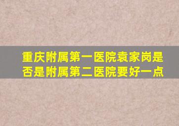 重庆附属第一医院袁家岗是否是附属第二医院要好一点