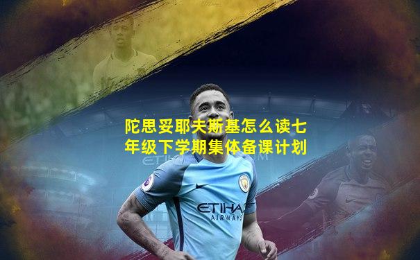 陀思妥耶夫斯基怎么读七年级下学期集体备课计划