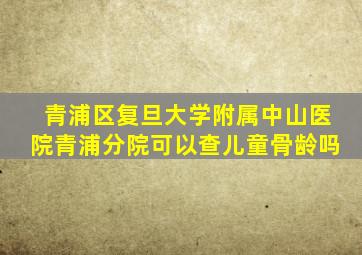 青浦区复旦大学附属中山医院青浦分院可以查儿童骨龄吗